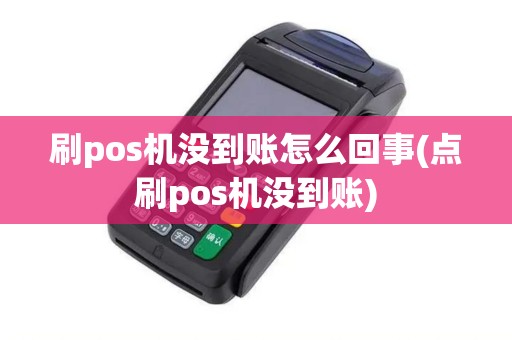 刷pos机没到账怎么回事(点刷pos机没到账)