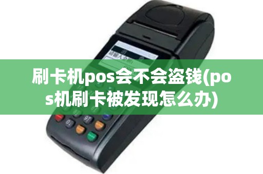 刷卡机pos会不会盗钱(pos机刷卡被发现怎么办)