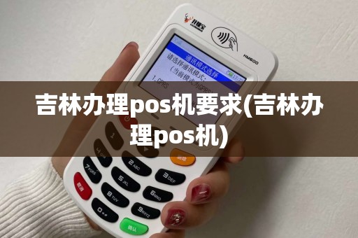 吉林办理pos机要求(吉林办理pos机)