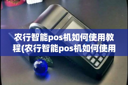 农行智能pos机如何使用教程(农行智能pos机如何使用)