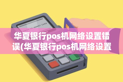 华夏银行pos机网络设置错误(华夏银行pos机网络设置)