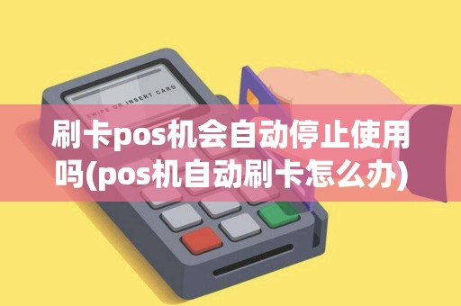 刷卡pos机会自动停止使用吗(pos机自动刷卡怎么办)
