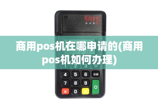 商用pos机在哪申请的(商用pos机如何办理)