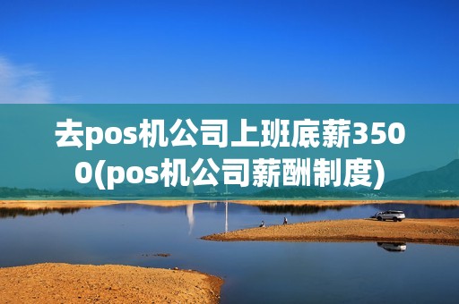 去pos机公司上班底薪3500(pos机公司薪酬制度)