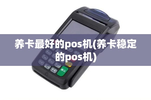 养卡最好的pos机(养卡稳定的pos机)